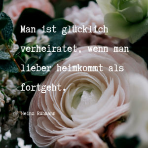 Romantischer Hochzeitsspruch Heinz Rühmann „Man ist glücklich verheiratet, wenn man lieber heim kommt als fortgeht.“