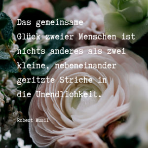 Romantischer Hochzeitsspruch Robert Musil „Das gemeinsame Glück zweier Menschen ist nichts anderes als zwei kleine, nebeneinander geritzte Striche in die Unendlichkeit.“